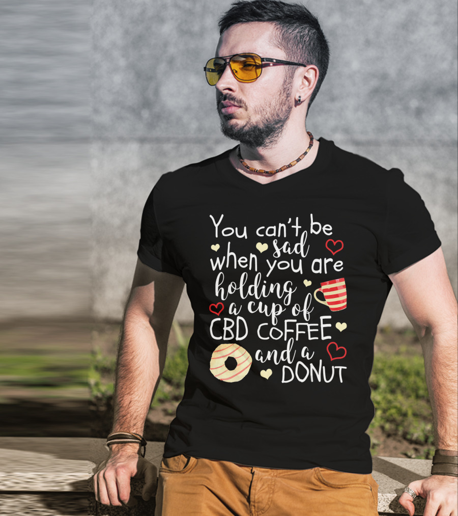You Can’t Be Sad When You Are Holding A Cup Of CBD Coffee And A Donut T-Shirt