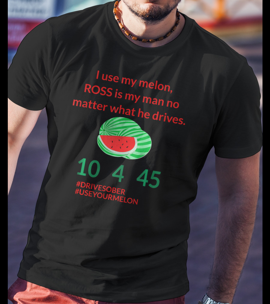 I Use My Melon ROSS Is My Man No Matter What He Drives 10 4 45 #DriveSober #UseYourMelon T-Shirt