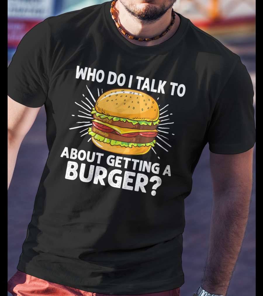 Who Do I Talk To About Getting A Burger Cheeseburger For Burger Love T-Shirt