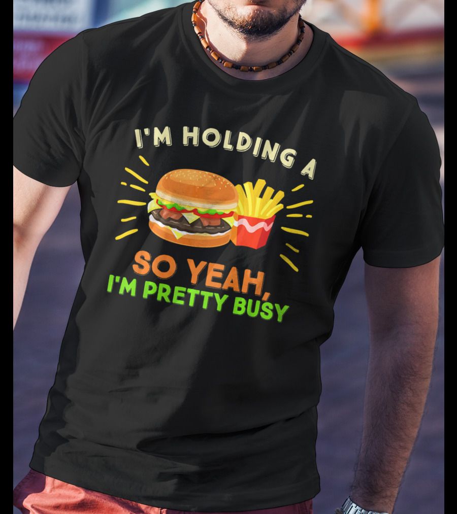 I'm Holding A Burger And Fries So Yeah I'm Pretty Busy T-Shirt