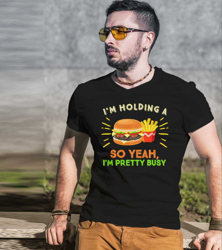 I'm Holding A Burger And Fries So Yeah I'm Pretty Busy T-Shirt
