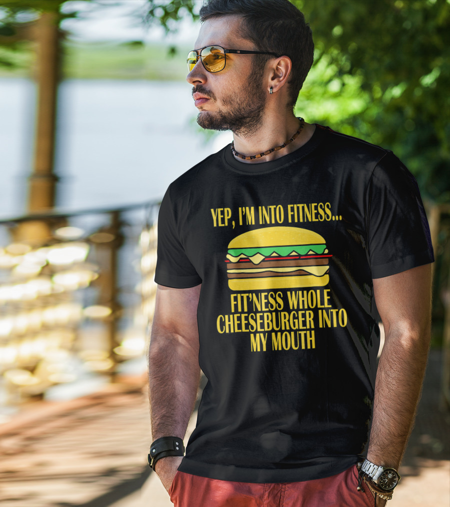 Yep I'm Into Fitness Fit'ness Whole Cheeseburger Into My Mouth T-Shirt