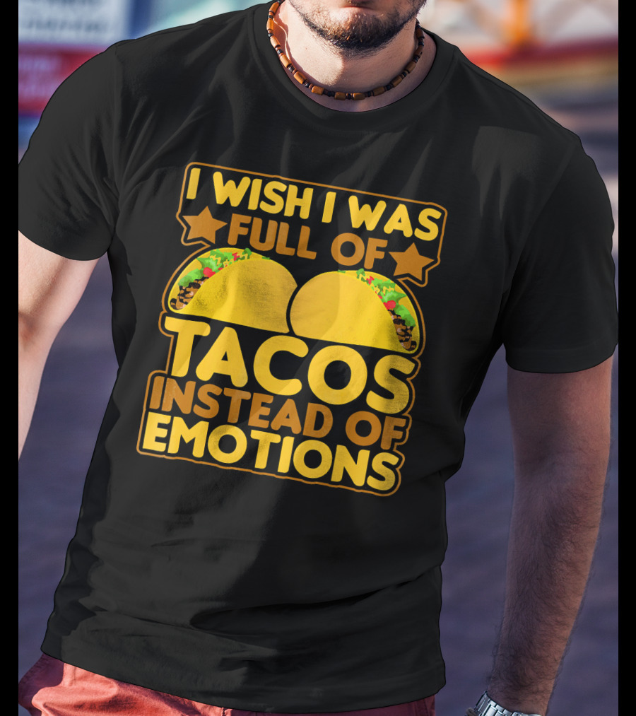 I Wish I Was Full Of Tacos Instead Of Emotions T-Shirt
