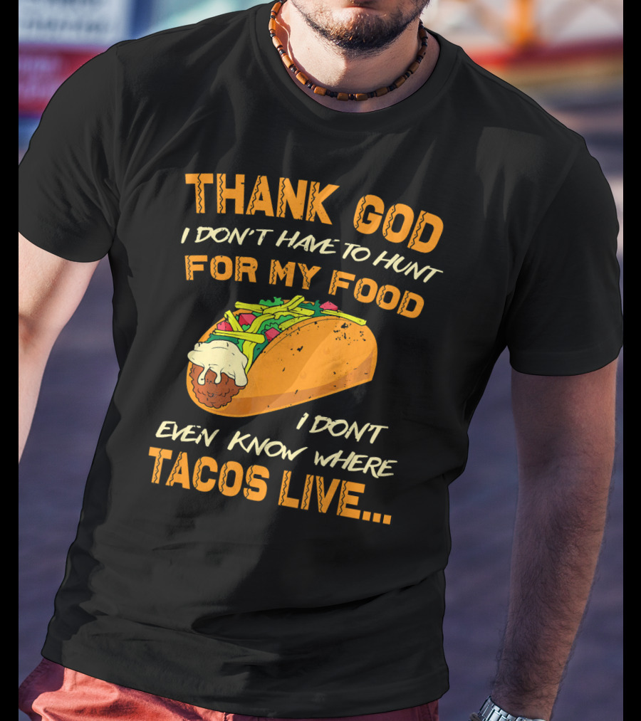 Thank God I Don't Have To Hunt For My Food I Don't Even Know Where Tacos Live T-Shirt