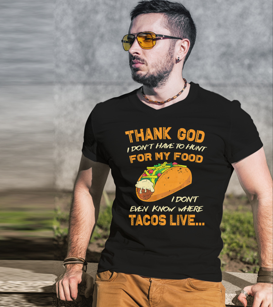 Thank God I Don't Have To Hunt For My Food I Don't Even Know Where Tacos Live T-Shirt