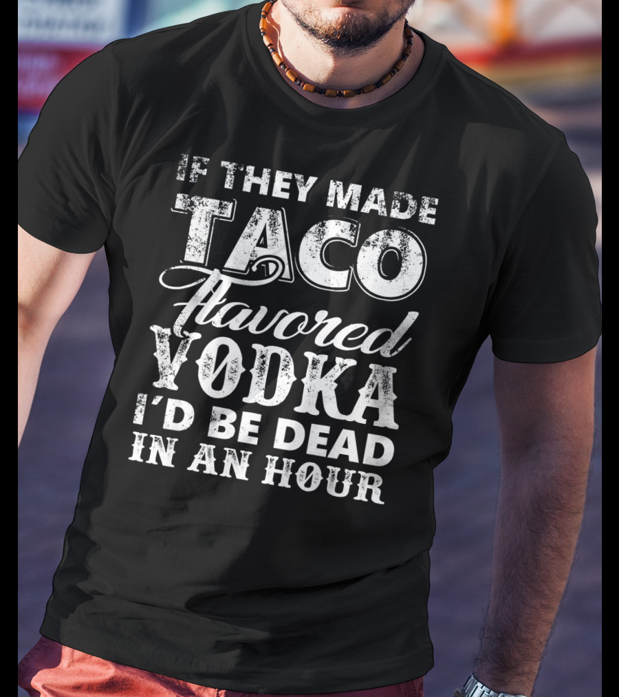 If They Made Taco Flavored Vodka I'd Be Dead In An Hour T-Shirt