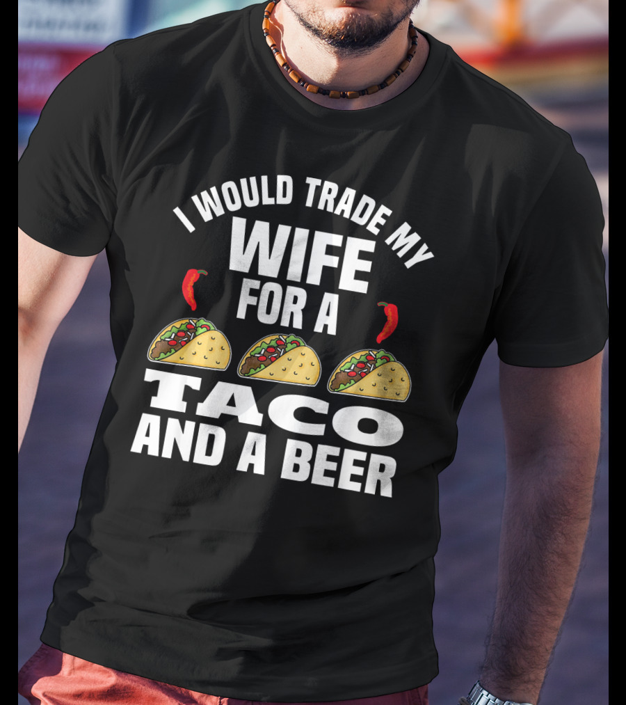 I Would Trade My Wife For A Taco And A Beer T-Shirt