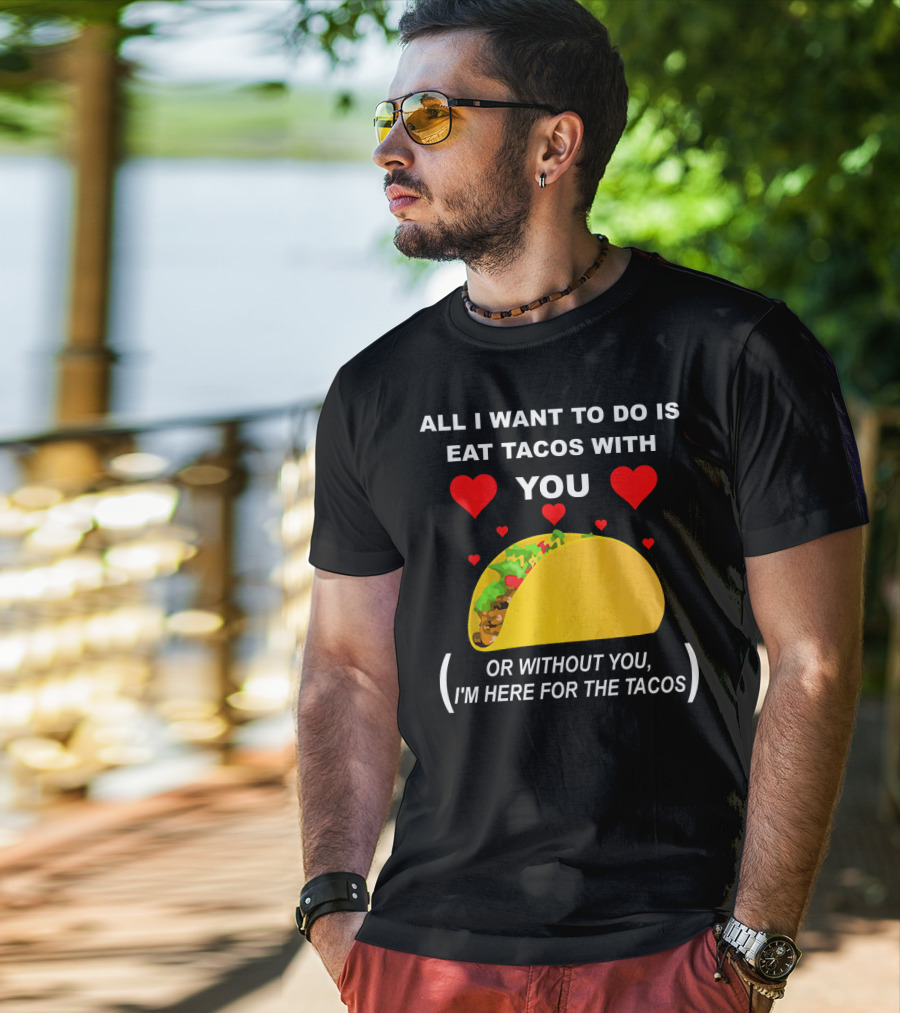 All I Want To Do Is Eat Tacos With You OR Without You I'm Here For The Tacos T-Shirt