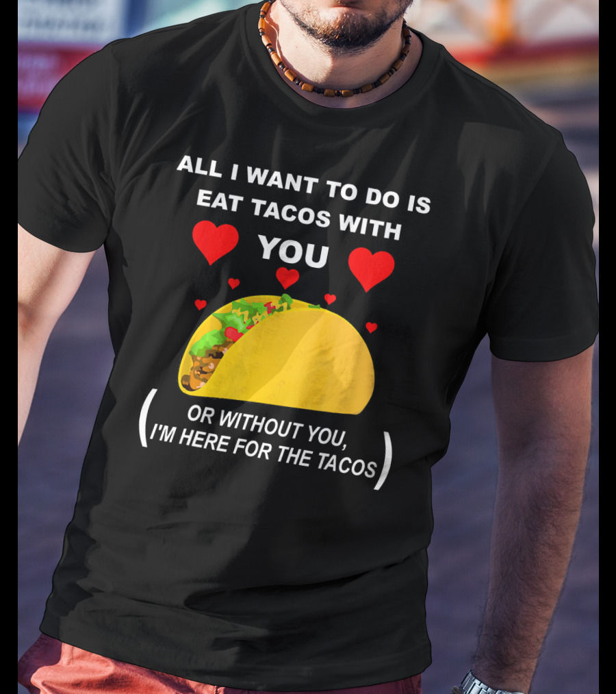 All I Want To Do Is Eat Tacos With You OR Without You I'm Here For The Tacos T-Shirt