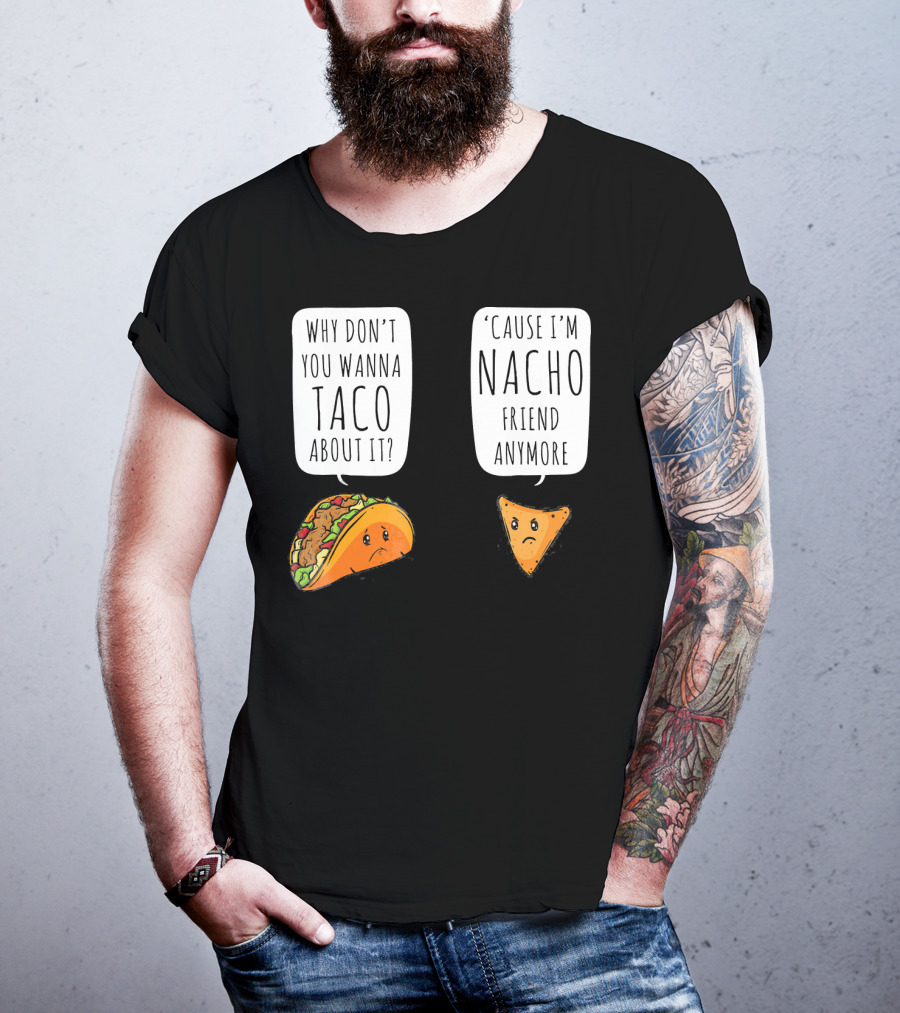 Why Don't You Wanna Taco About It 'Cause I'm Nacho Friend Anymore T-Shirt