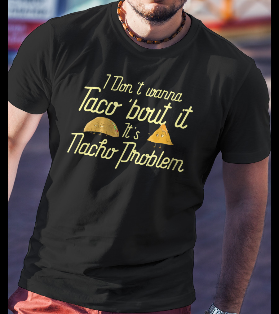 I Don't Wanna Taco 'Bout It It's Nacho Problem T-Shirt