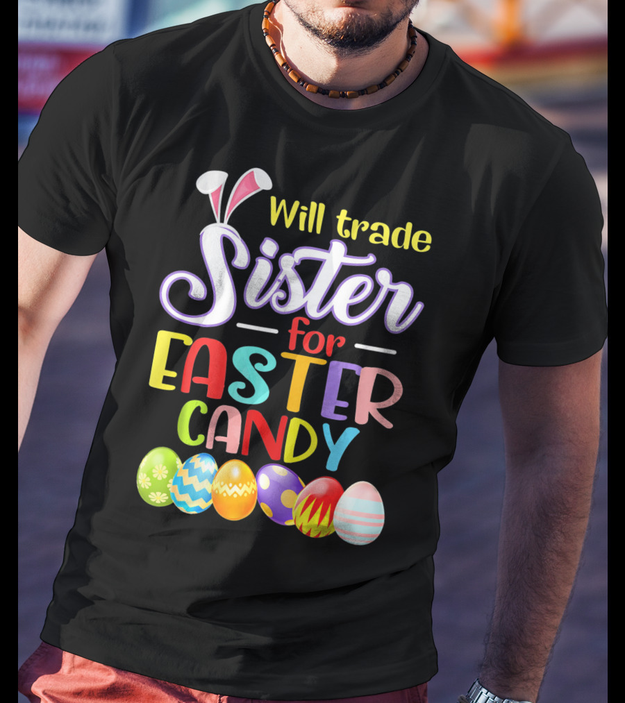 Will Trade Sister For Easter Candy Colorful Eggs And Bunny Ears T-Shirt