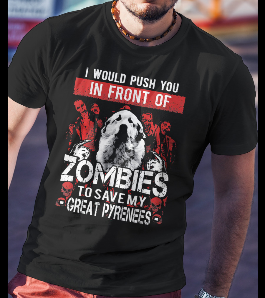 I Would Push You In Front Of Zombies To Save My Great Pyrenees T-Shirt
