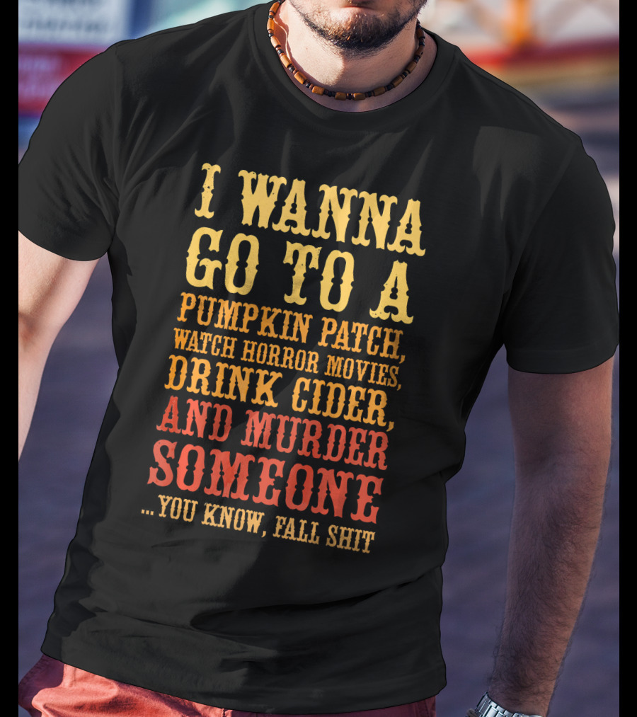 I Wanna Go To A Pumpkin Patch Watch Horror Movies Drink Cider And Murder Someone You Know Fall Shit T-Shirt
