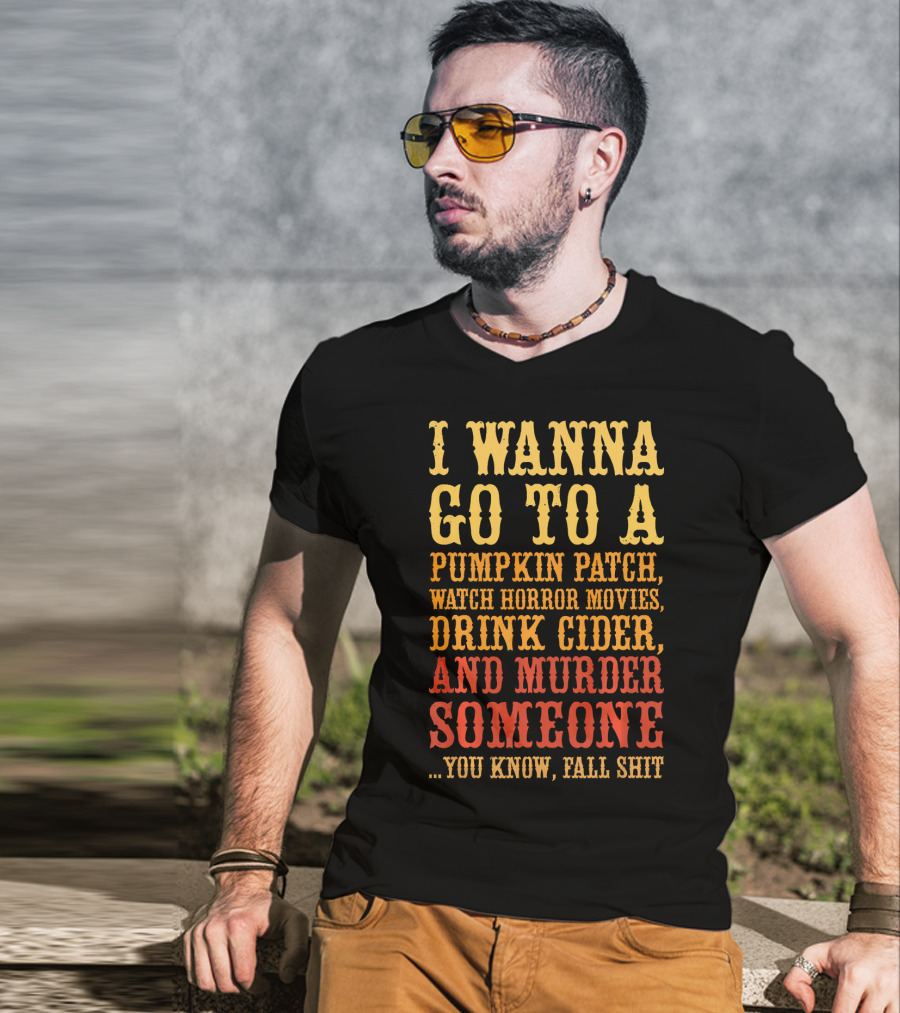 I Wanna Go To A Pumpkin Patch Watch Horror Movies Drink Cider And Murder Someone You Know Fall Shit T-Shirt
