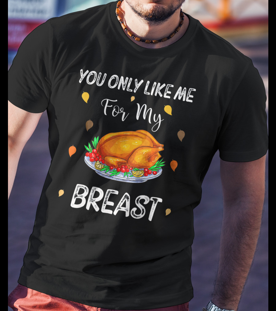 You Only Like Me For My Breast Turkey Thanksgiving Humor T-Shirt