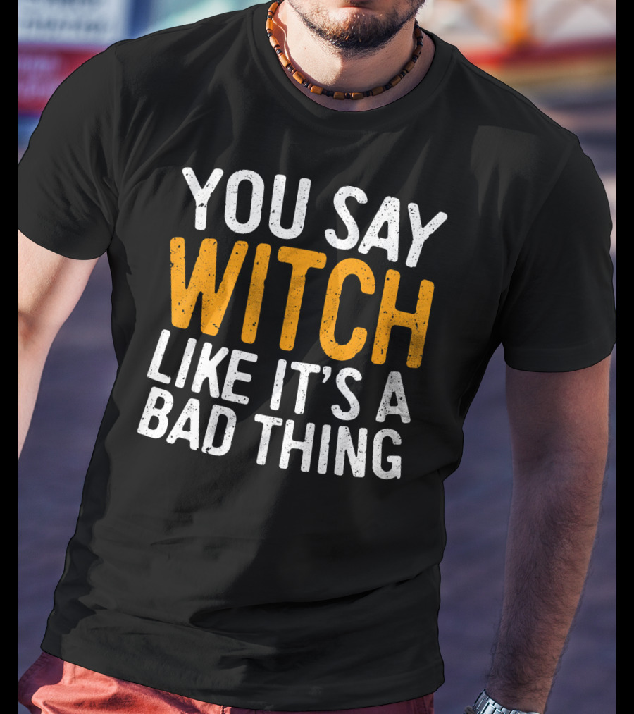 You Say Witch Like It's A Bad Thing Halloween Humor T-Shirt