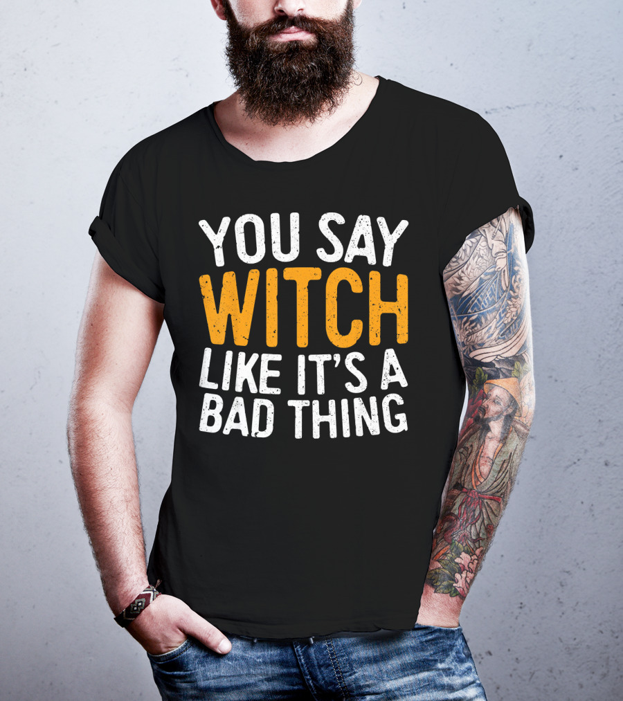 You Say Witch Like It's A Bad Thing Halloween Humor T-Shirt