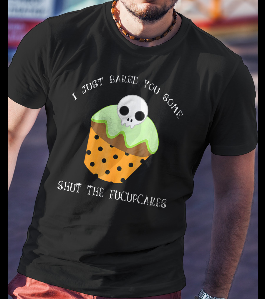 I Just Baked You Some Shut The Fucupcakes Skull Cupcake Halloween Humor T-Shirt