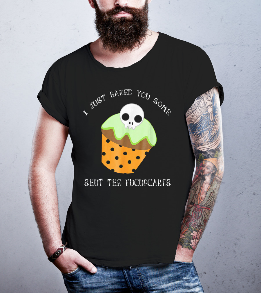 I Just Baked You Some Shut The Fucupcakes Skull Cupcake Halloween Humor T-Shirt