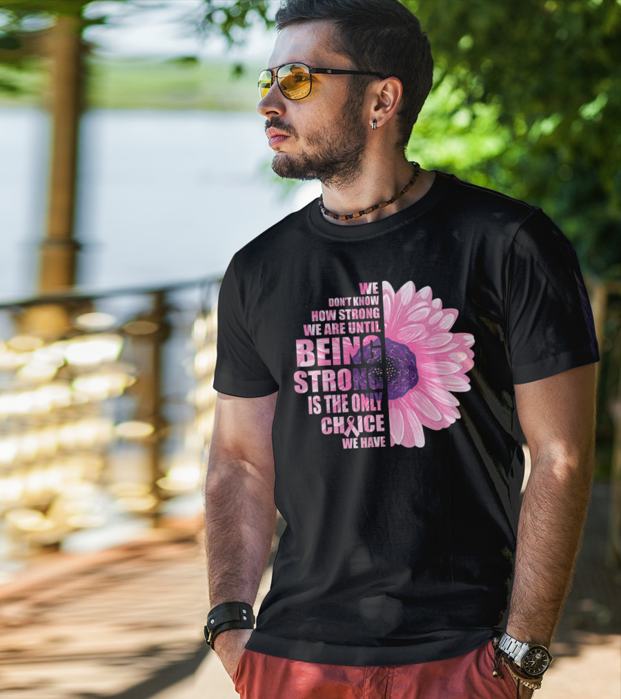 We Don't Know How Strong We Are Until Being Strong Is The Only Choice We Have Breast Cancer Awareness T-Shirt