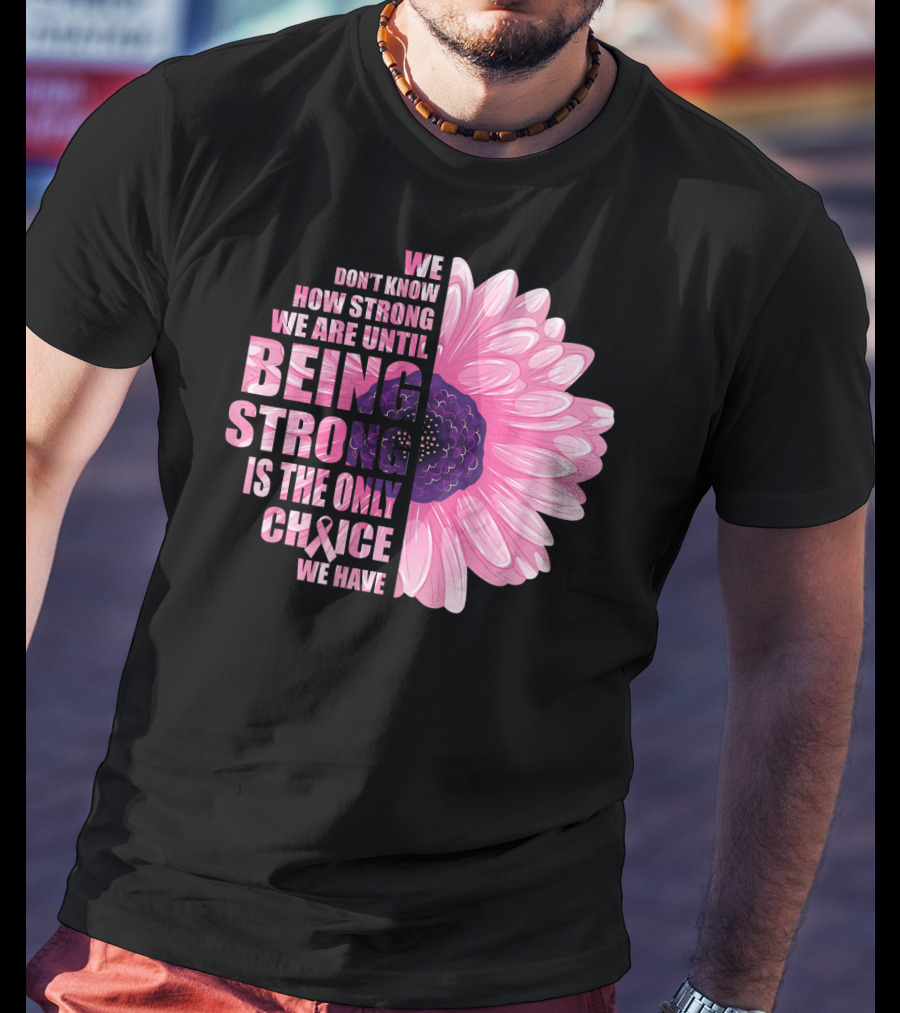 We Don't Know How Strong We Are Until Being Strong Is The Only Choice We Have Breast Cancer Awareness T-Shirt