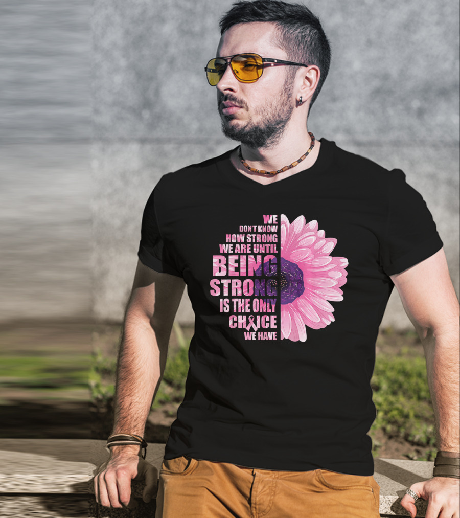 We Don't Know How Strong We Are Until Being Strong Is The Only Choice We Have Breast Cancer Awareness T-Shirt