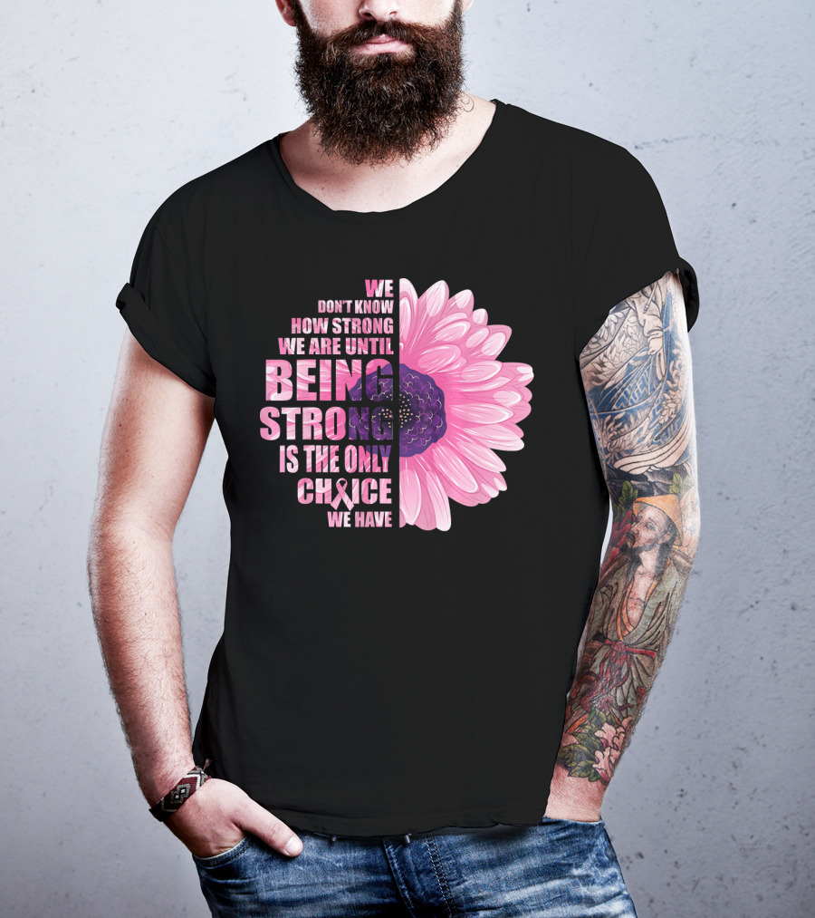 We Don't Know How Strong We Are Until Being Strong Is The Only Choice We Have Breast Cancer Awareness T-Shirt