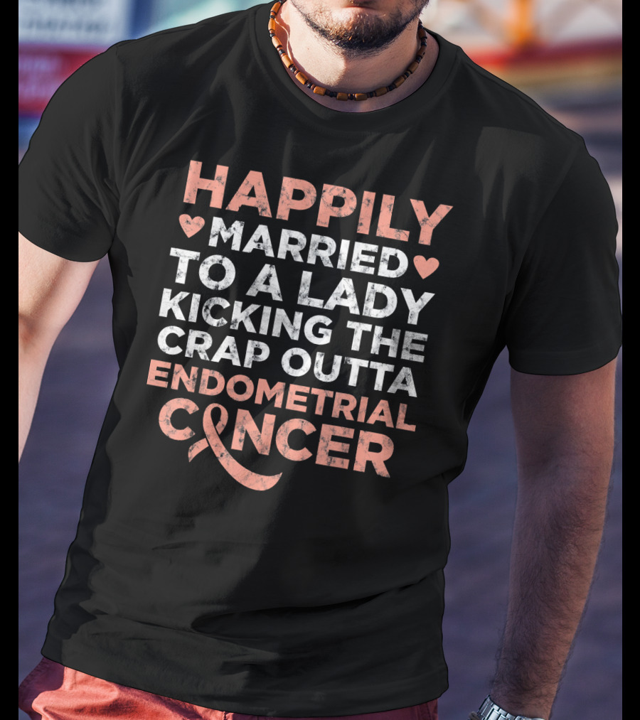 Happily Married To A Lady Kicking The Crap Outta Endometrial Cancer T-Shirt