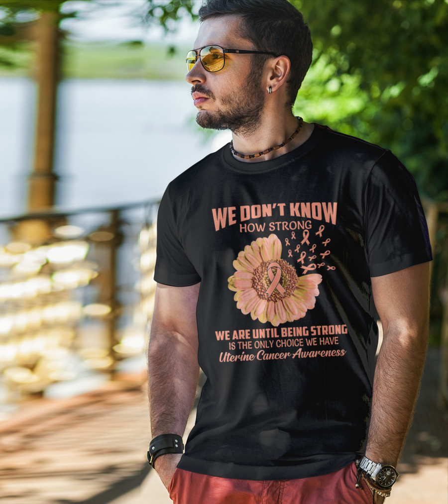 We Don't Know How Strong We Are Until Being Strong Is The Only Choice We Have Uterine Cancer Awareness T-Shirt