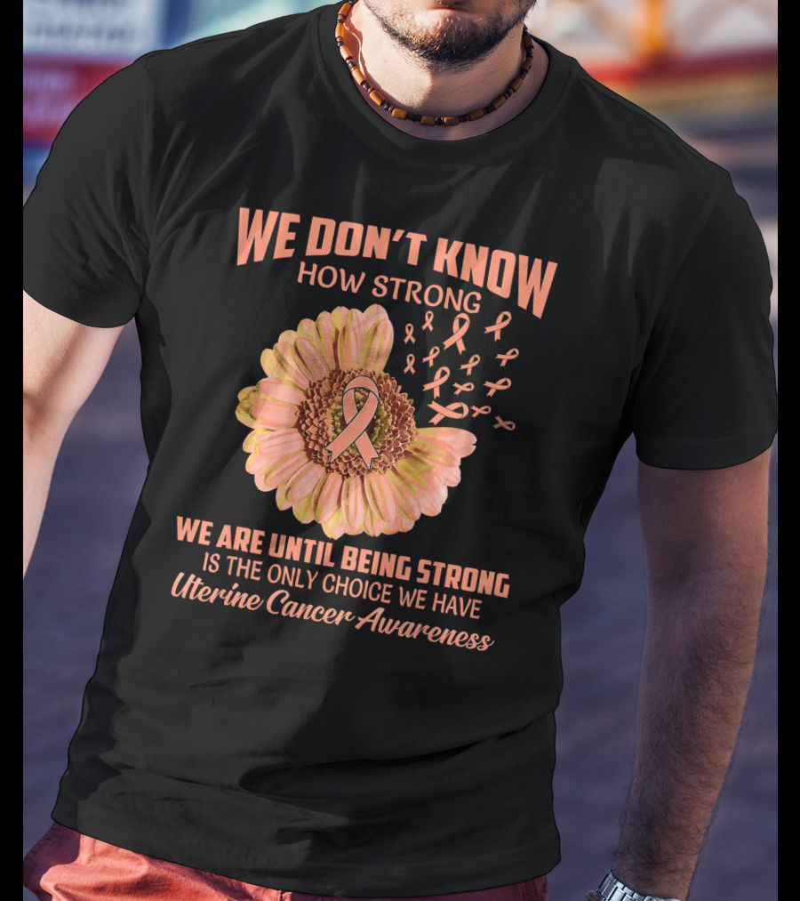 We Don't Know How Strong We Are Until Being Strong Is The Only Choice We Have Uterine Cancer Awareness T-Shirt