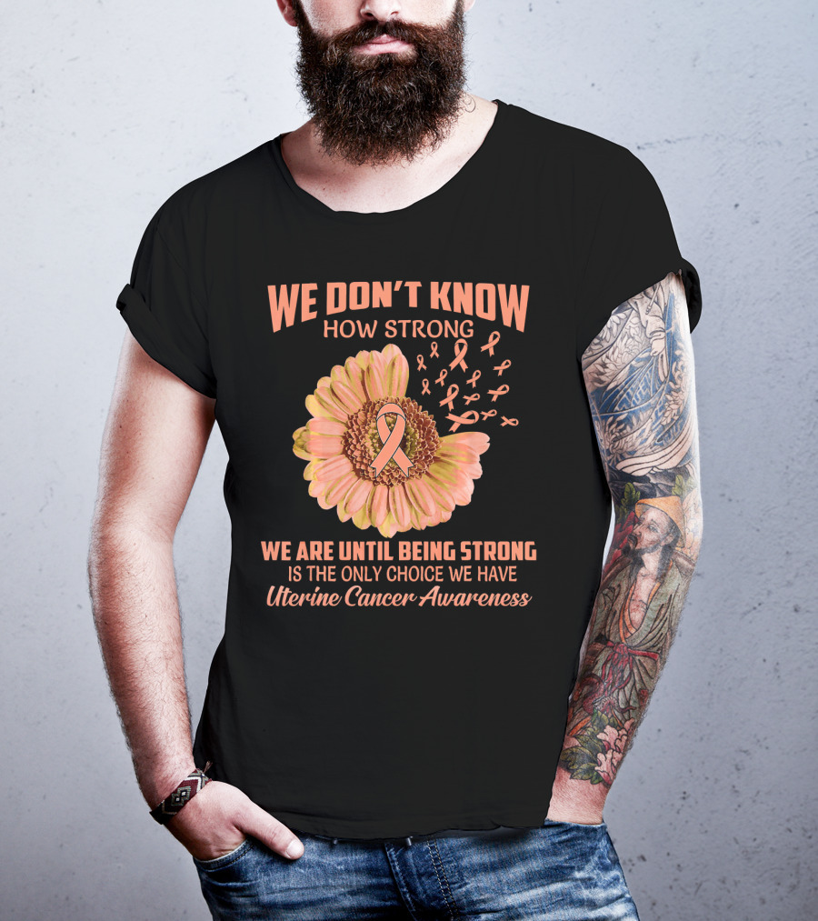 We Don't Know How Strong We Are Until Being Strong Is The Only Choice We Have Uterine Cancer Awareness T-Shirt