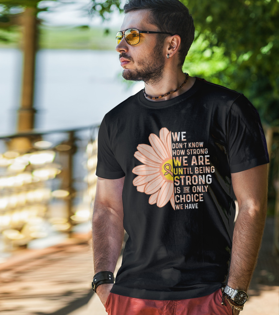 Endometrial Cancer Awareness We Don't Know How Strong We Are Until Being Strong Is The Only Choice We Have T-Shirt
