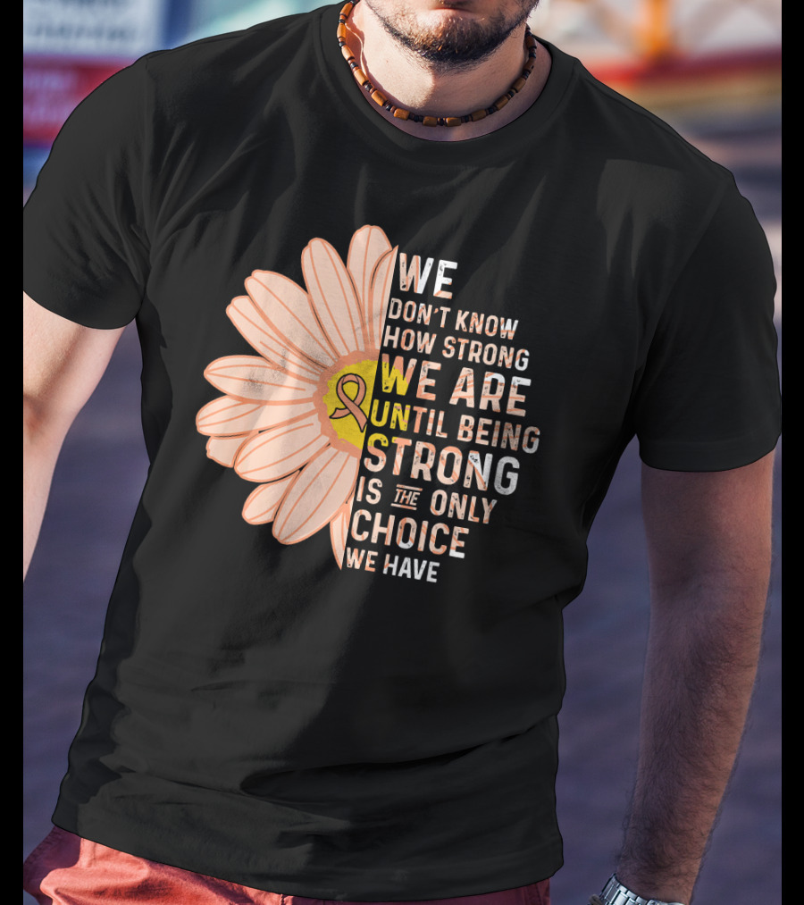 Endometrial Cancer Awareness We Don't Know How Strong We Are Until Being Strong Is The Only Choice We Have T-Shirt