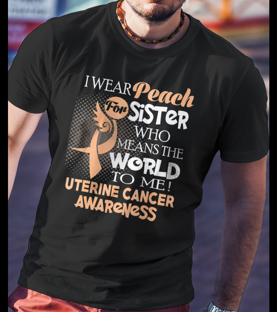 I Wear Peach For Sister Who Means The World To Me Uterine Cancer Awareness T-Shirt