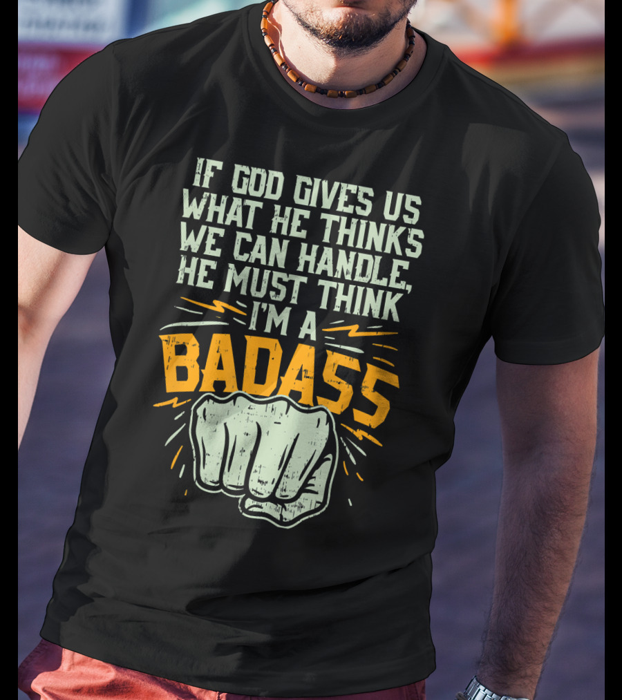 If God Gives Us What He Thinks We Can Handle He Must Think I'm A Badass Fist T-Shirt