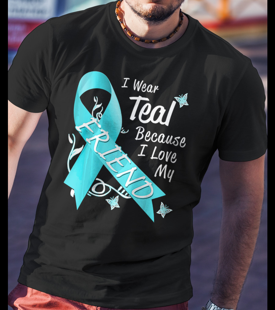 I Wear Teal Because I Love My Friend Ovarian Cancer Awareness T-Shirt