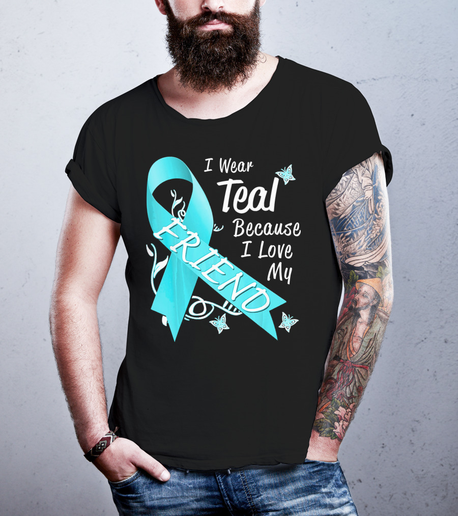 I Wear Teal Because I Love My Friend Ovarian Cancer Awareness T-Shirt