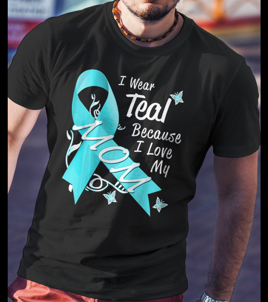 I Wear Teal Because I Love My Mom Ovarian Cancer Awareness T-Shirt