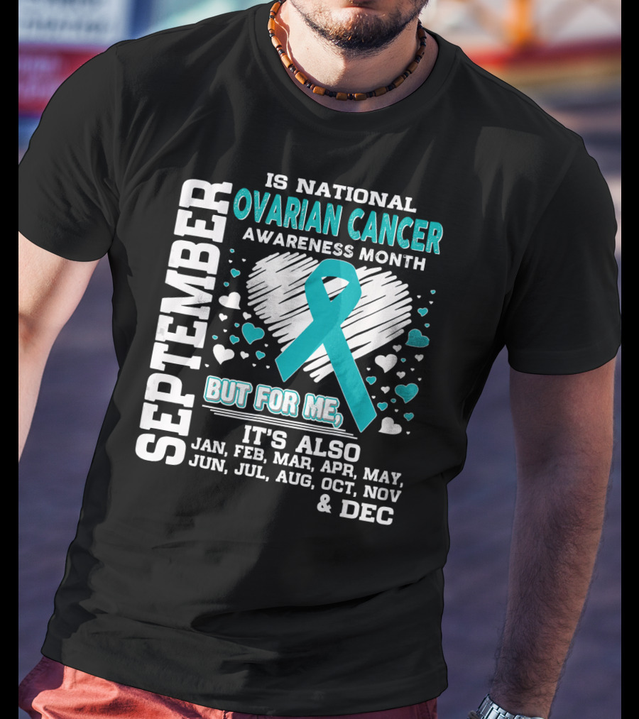 September Is National Ovarian Cancer Awareness Month But For Me It's Also Jan Feb Mar Apr May Jun Jul Aug Oct Nov And Dec T-Shirt