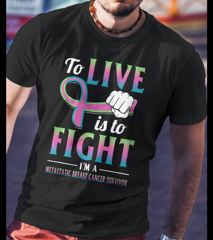 To Live Is To Fight I'm A Metastatic Breast Cancer Survivor T-Shirt