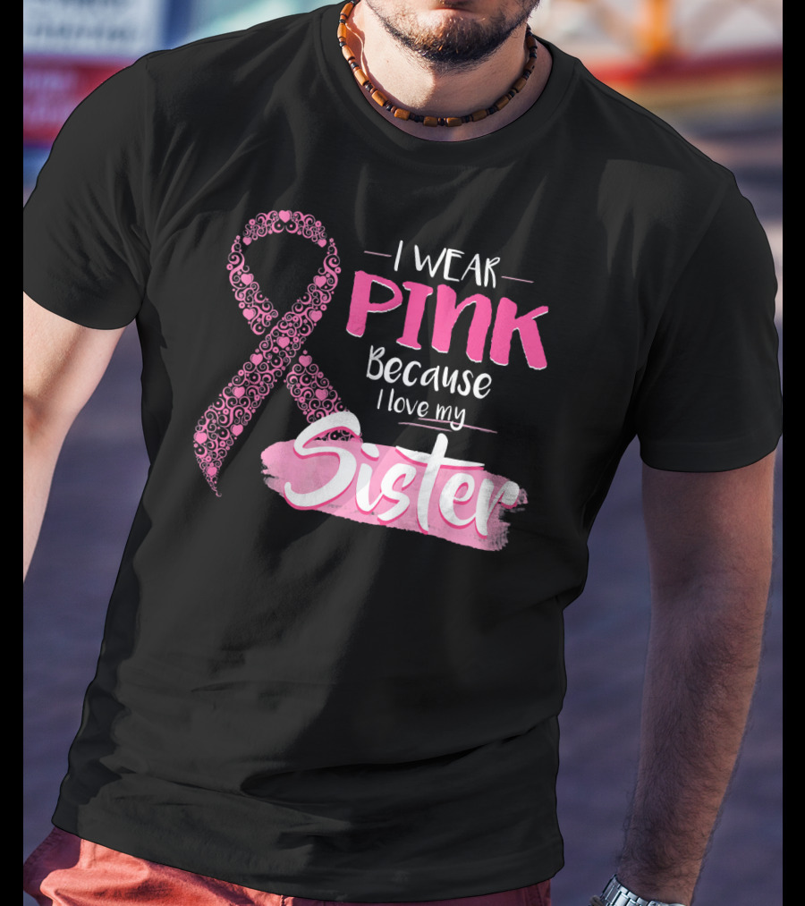 I Wear Pink Because I Love My Sister Breast Cancer Awareness T-Shirt