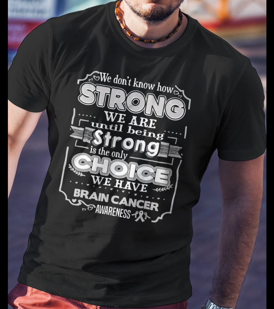 We Don't Know How Strong We Are Until Being Strong Is The Only Choice We Have Brain Cancer Awareness T-Shirt