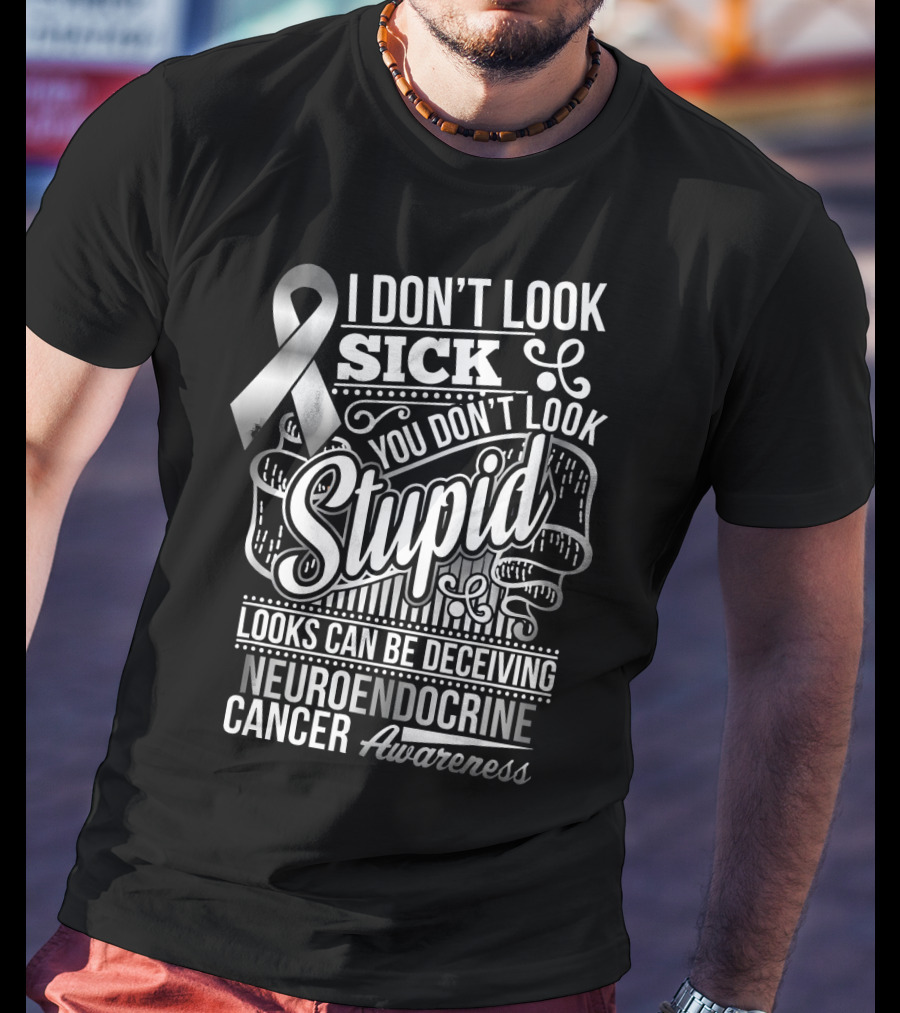 I Don't Look Sick You Don't Look Stupid Looks Can Be Deceiving Neuroendocrine Cancer Awareness T-Shirt