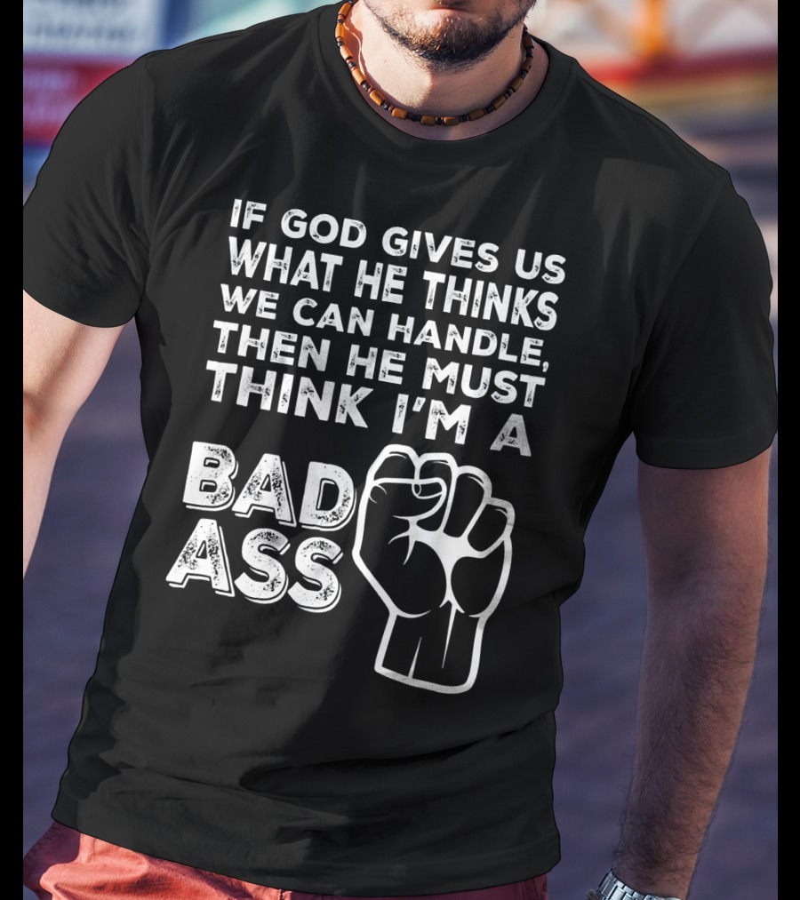 If God Gives Us What He Thinks We Can Handle Then He Must Think I'm A Badass T-Shirt