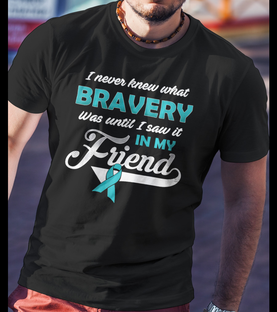 I Never Knew What Bravery Was Until I Saw It In My Friend Ovarian Cancer Awareness T-Shirt