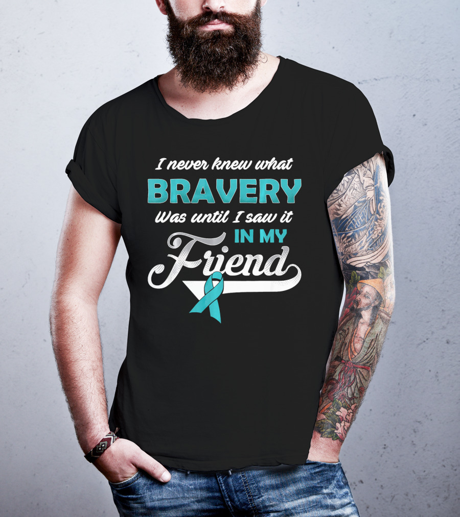 I Never Knew What Bravery Was Until I Saw It In My Friend Ovarian Cancer Awareness T-Shirt