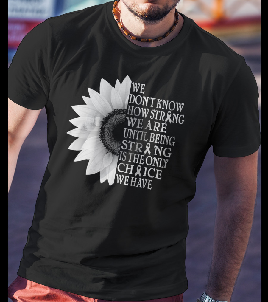 We Don't Know How Strong We Are Until Being Strong Is The Only Choice We Have Sunflower Brain Cancer Gray T-Shirt