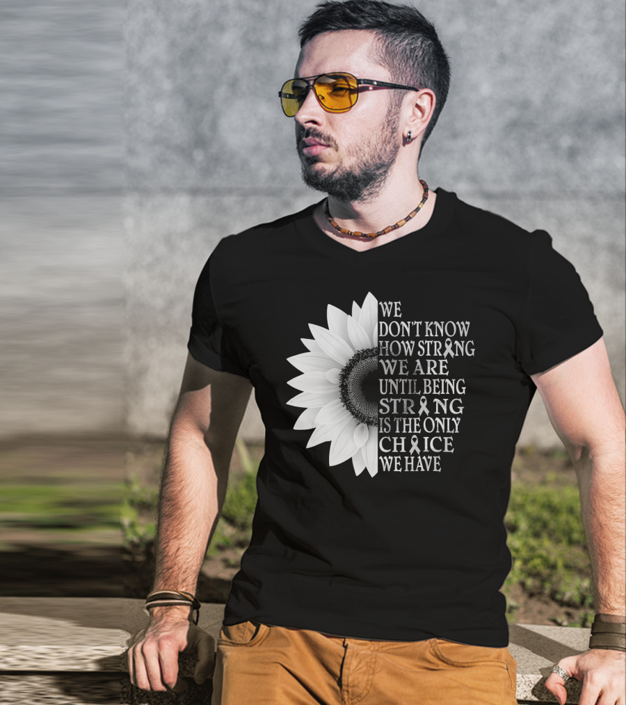 We Don't Know How Strong We Are Until Being Strong Is The Only Choice We Have Sunflower Brain Cancer Gray T-Shirt