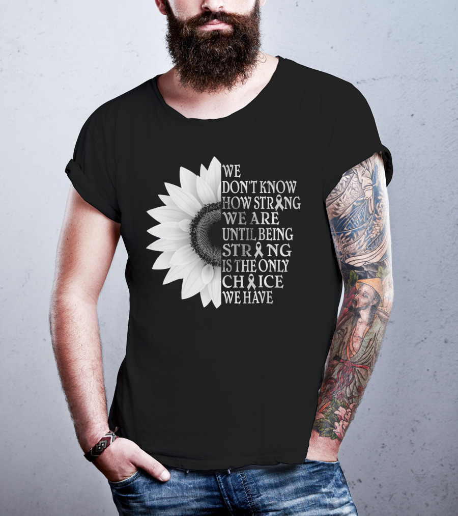 We Don't Know How Strong We Are Until Being Strong Is The Only Choice We Have Sunflower Brain Cancer Gray T-Shirt